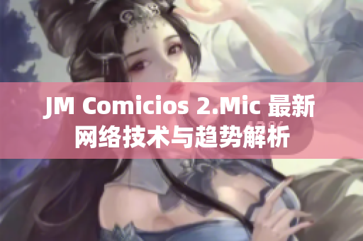 JM Comicios 2.Mic 最新网络技术与趋势解析