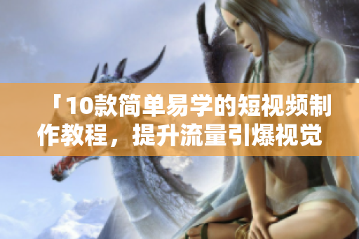 「10款简单易学的短视频制作教程，提升流量引爆视觉创意！」