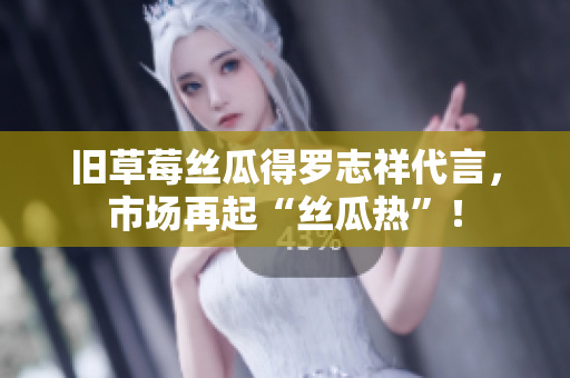 旧草莓丝瓜得罗志祥代言，市场再起“丝瓜热”！