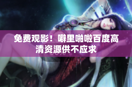 免费观影！噼里啪啦百度高清资源供不应求