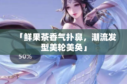 「鲜果茶香气扑鼻，潮流发型美轮美奂」