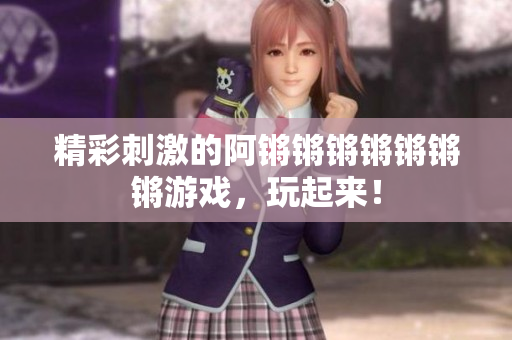 精彩刺激的阿锵锵锵锵锵锵锵游戏，玩起来！