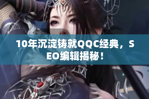 10年沉淀铸就QQC经典，SEO编辑揭秘！
