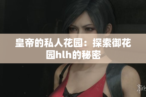 皇帝的私人花园：探索御花园hlh的秘密