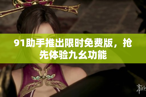 91助手推出限时免费版，抢先体验九幺功能