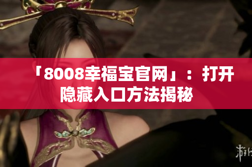 「8008幸福宝官网」：打开隐藏入口方法揭秘