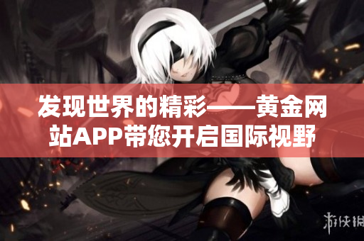 发现世界的精彩——黄金网站APP带您开启国际视野