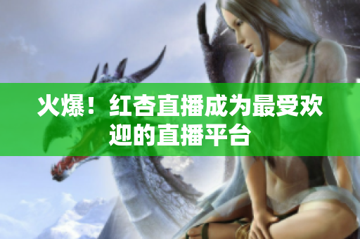 火爆！红杏直播成为最受欢迎的直播平台