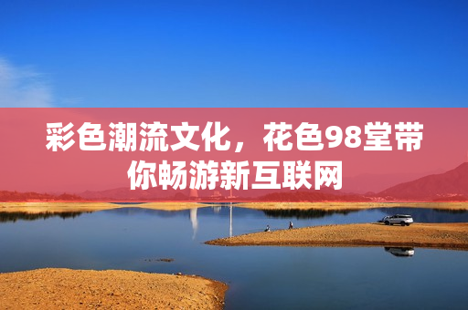 彩色潮流文化，花色98堂带你畅游新互联网