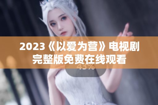 2023《以爱为营》电视剧完整版免费在线观看
