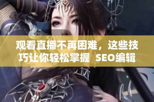 观看直播不再困难，这些技巧让你轻松掌握  SEO编辑