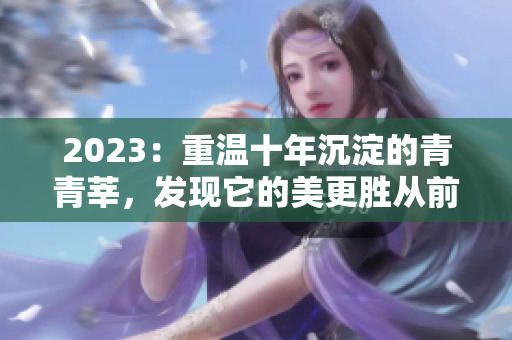 2023：重温十年沉淀的青青莘，发现它的美更胜从前