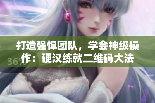 打造强悍团队，学会神级操作：硬汉练就二维码大法