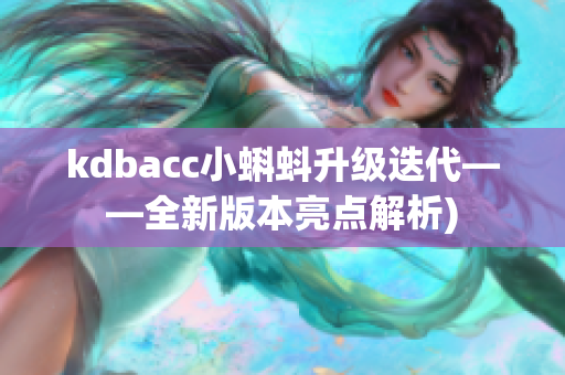 kdbacc小蝌蚪升级迭代——全新版本亮点解析)