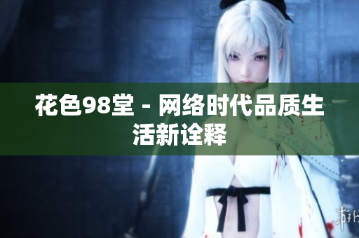 花色98堂 - 网络时代品质生活新诠释