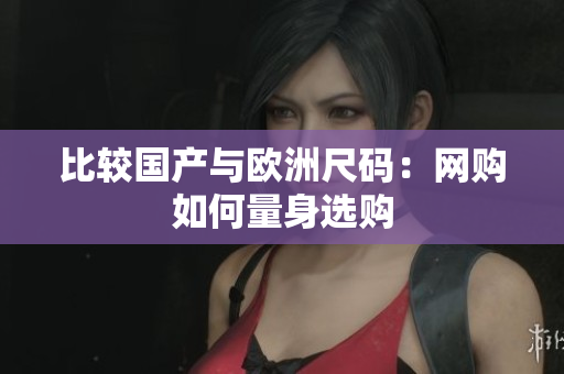 比较国产与欧洲尺码：网购如何量身选购