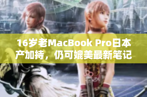 16岁老MacBook Pro日本产加持，仍可媲美最新笔记本？