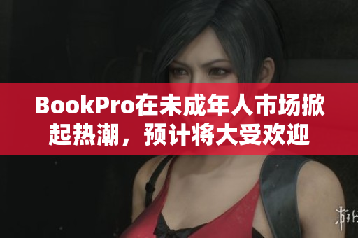 BookPro在未成年人市场掀起热潮，预计将大受欢迎
