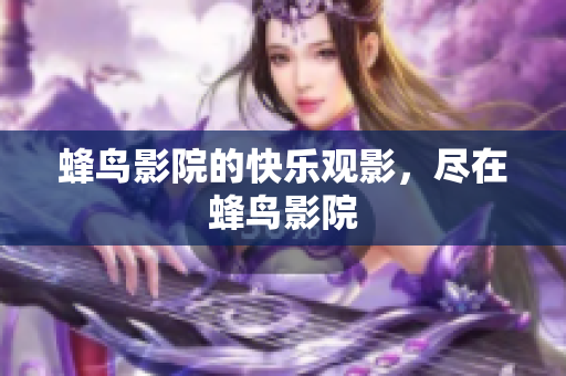 蜂鸟影院的快乐观影，尽在蜂鸟影院