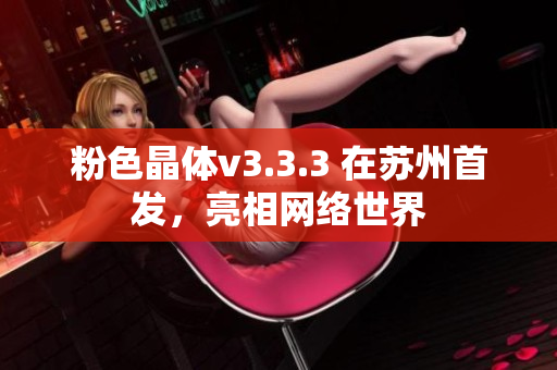 粉色晶体v3.3.3 在苏州首发，亮相网络世界