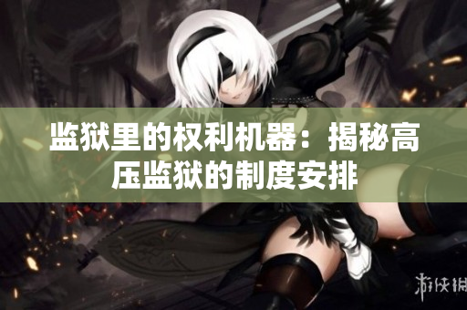 监狱里的权利机器：揭秘高压监狱的制度安排