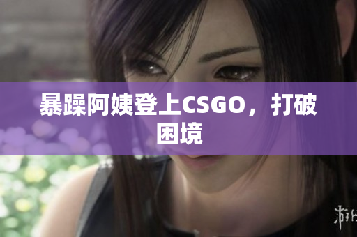 暴躁阿姨登上CSGO，打破困境