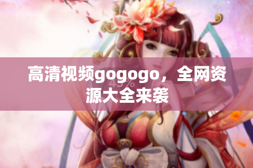 高清视频gogogo，全网资源大全来袭