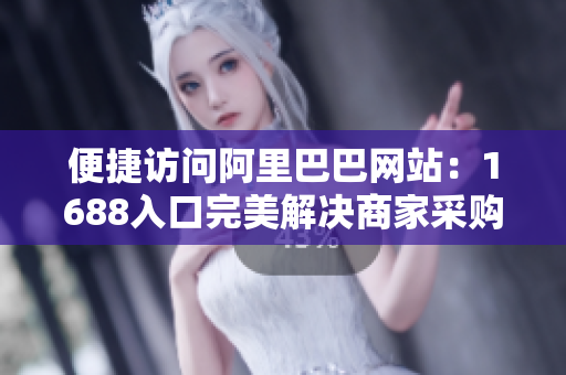 便捷访问阿里巴巴网站：1688入口完美解决商家采购难题