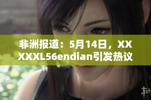 非洲报道：5月14日，XXXXXL56endian引发热议