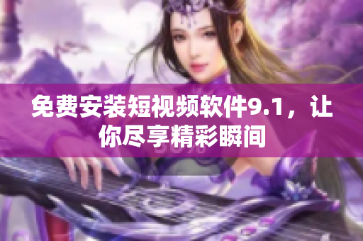 免费安装短视频软件9.1，让你尽享精彩瞬间