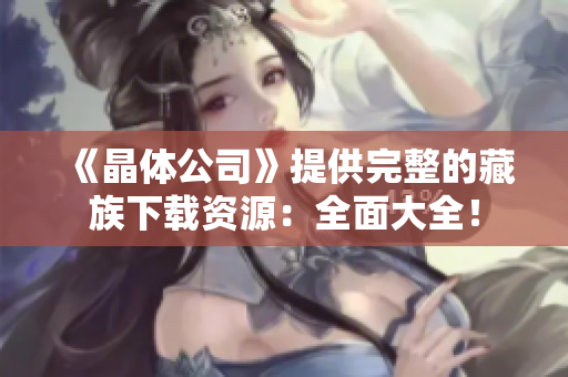 《晶体公司》提供完整的藏族下载资源：全面大全！