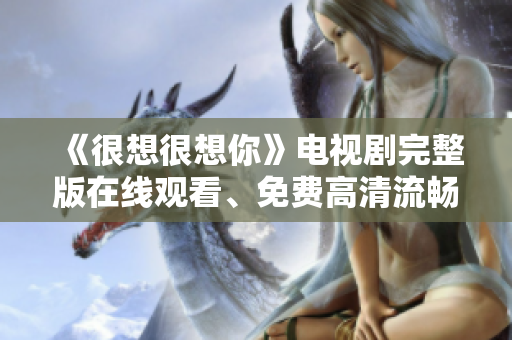 《很想很想你》电视剧完整版在线观看、免费高清流畅播放