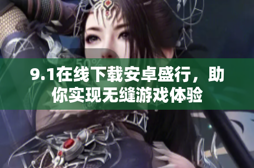 9.1在线下载安卓盛行，助你实现无缝游戏体验