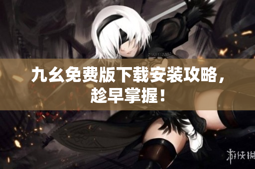 九幺免费版下载安装攻略，趁早掌握！