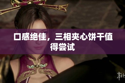 口感绝佳，三相夹心饼干值得尝试