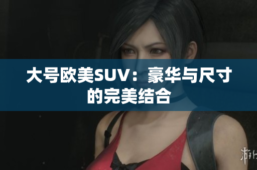 大号欧美SUV：豪华与尺寸的完美结合