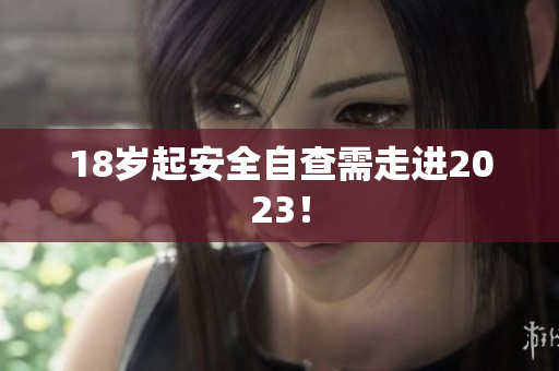 18岁起安全自查需走进2023！