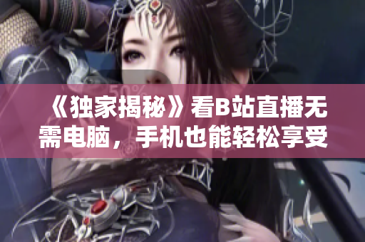 《独家揭秘》看B站直播无需电脑，手机也能轻松享受！