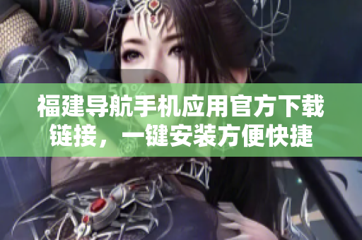 福建导航手机应用官方下载链接，一键安装方便快捷