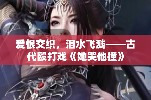 爱恨交织，泪水飞溅——古代殴打戏《她哭他撞》