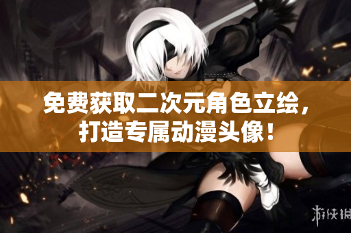 免费获取二次元角色立绘，打造专属动漫头像！