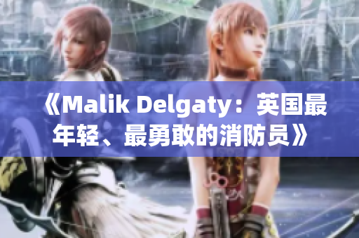 《Malik Delgaty：英国最年轻、最勇敢的消防员》
