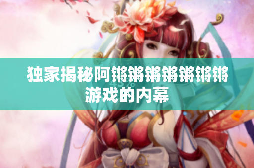 独家揭秘阿锵锵锵锵锵锵锵游戏的内幕
