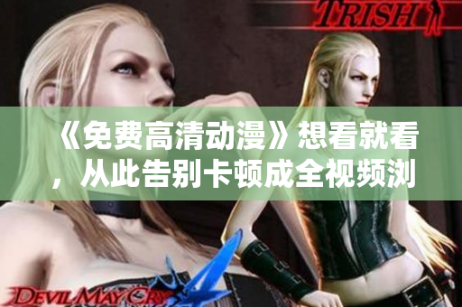 《免费高清动漫》想看就看，从此告别卡顿成全视频浏览体验