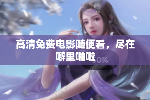 高清免费电影随便看，尽在噼里啪啦