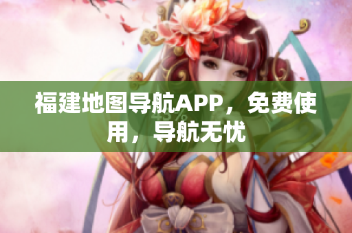 福建地图导航APP，免费使用，导航无忧