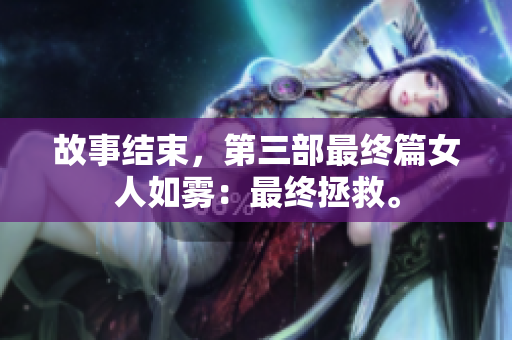 故事结束，第三部最终篇女人如雾：最终拯救。