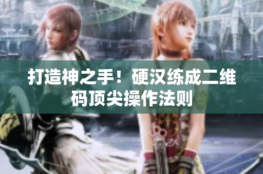 打造神之手！硬汉练成二维码顶尖操作法则
