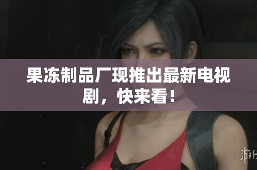 果冻制品厂现推出最新电视剧，快来看！
