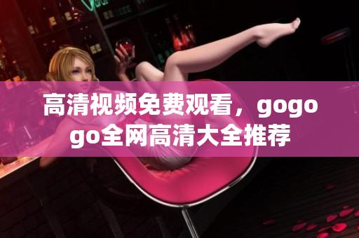 高清视频免费观看，gogogo全网高清大全推荐